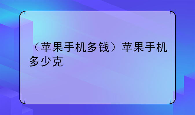 （苹果手机多钱）苹果手机多少克