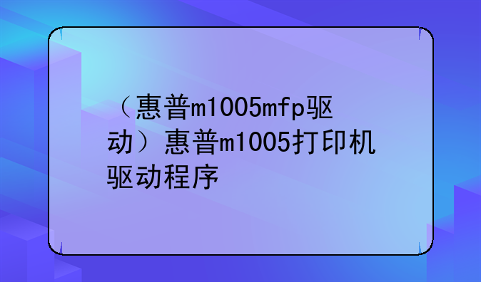 （惠普m1005mfp驱动）惠普m1005打印机驱动程序
