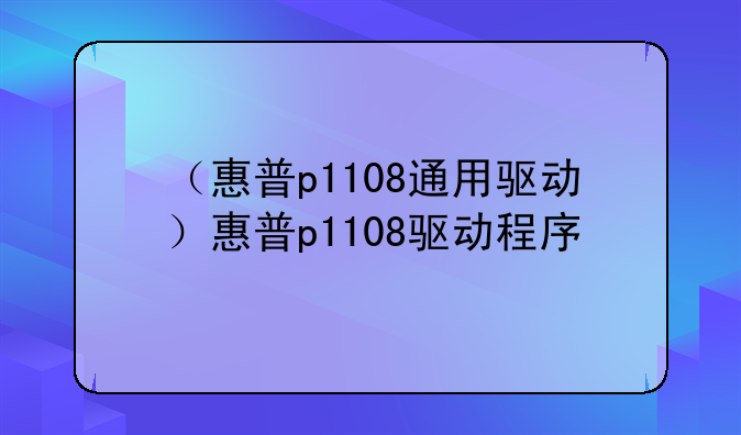 （惠普p1108通用驱动）惠普p1108驱动程序