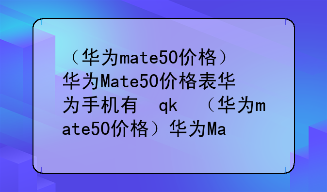 （华为mate50价格）华为Mate50价格表华为手机有返回键吗