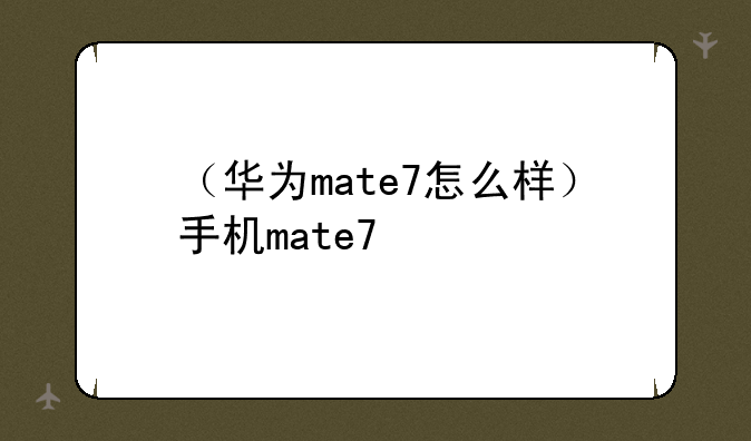 （华为mate7怎么样）手机mate7