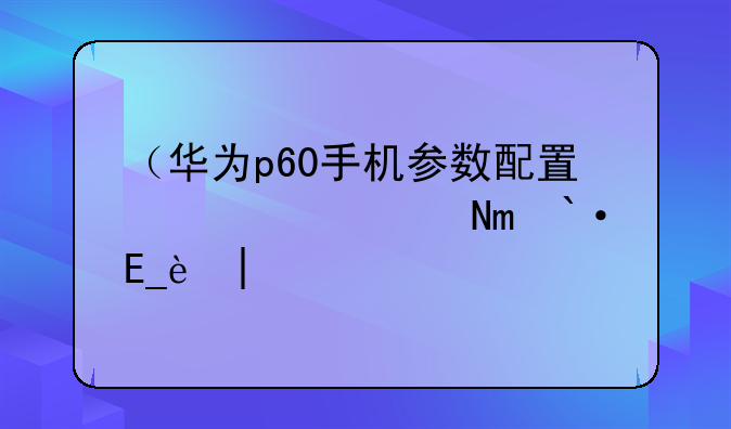 （华为p60手机参数配置）华为p60手机参数配置是5g还是4g