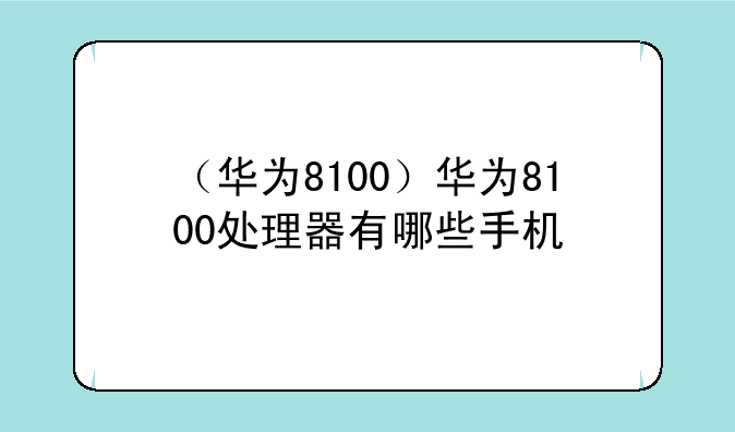 （华为8100）华为8100处理器有哪些手机