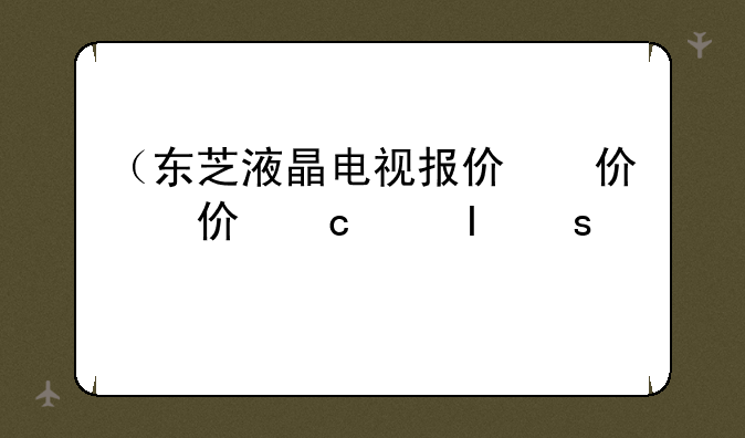 （东芝液晶电视报价）东芝液晶电视报价查询
