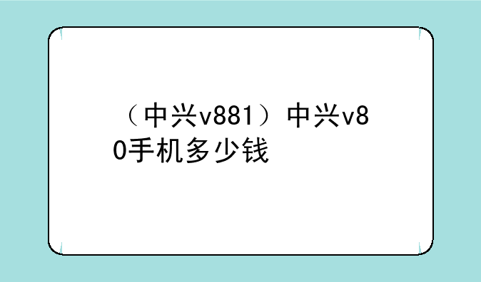 （中兴v881）中兴v80手机多少钱