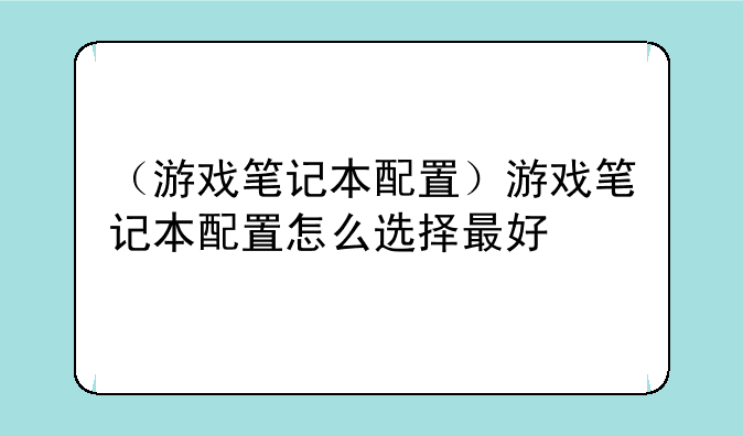 （游戏笔记本配置）游戏笔记本配置怎么选择最好