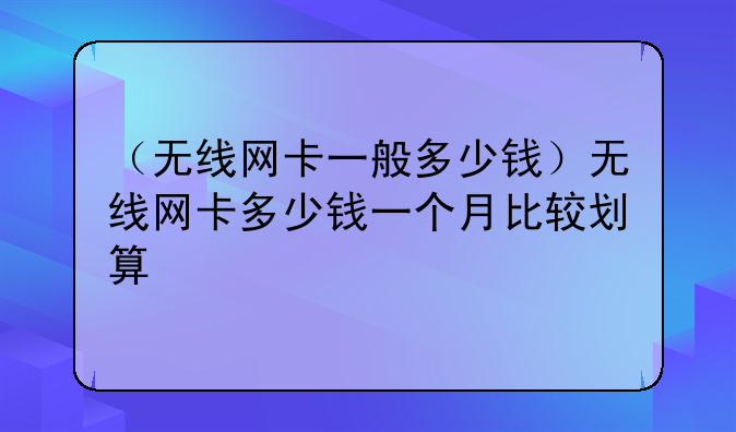 （无线网卡一般多少钱）无线网卡多少钱一个月比较划算