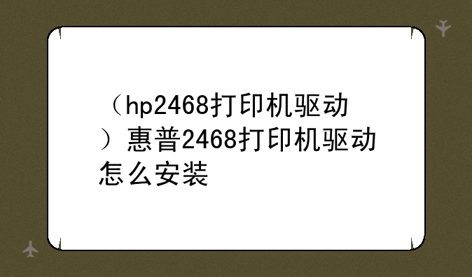 （hp2468打印机驱动）惠普2468打印机驱动怎么安装