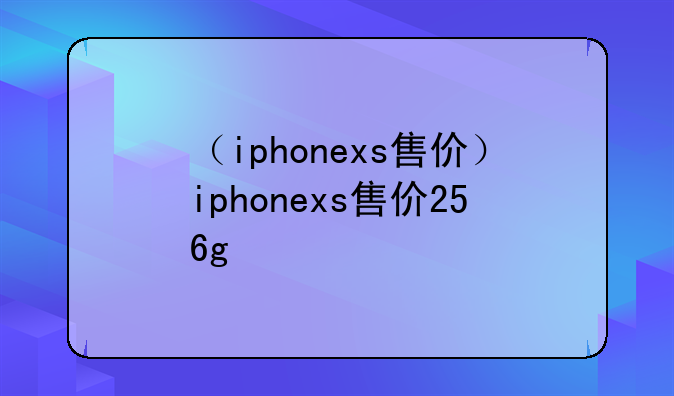（iphonexs售价）iphonexs售价256g