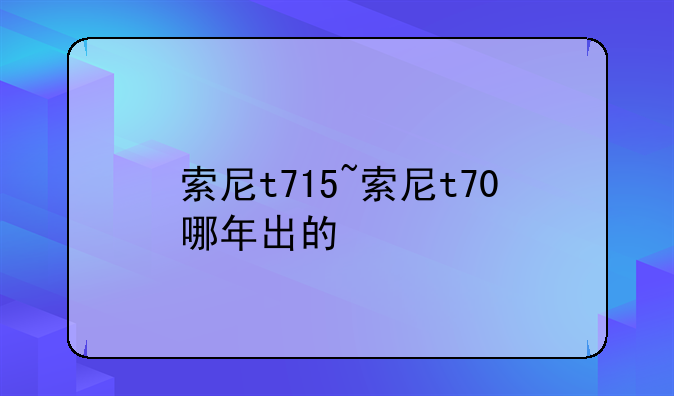 索尼t715~索尼t70哪年出的