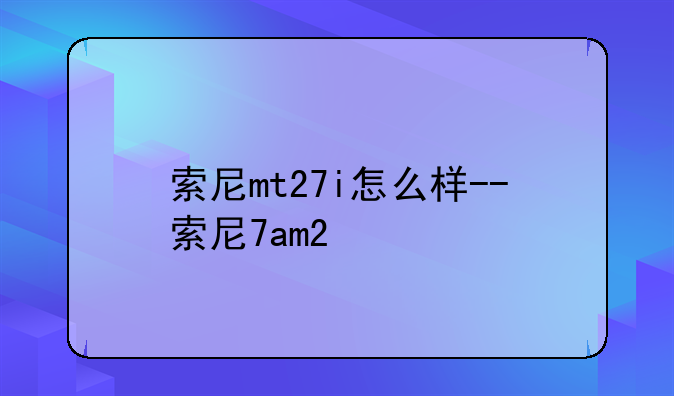 索尼mt27i怎么样--索尼7am2