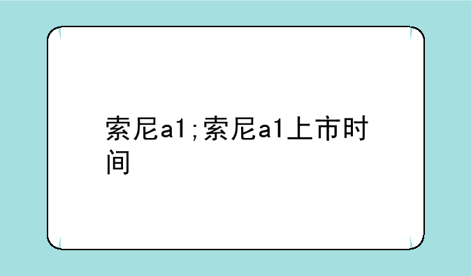 索尼a1;索尼a1上市时间