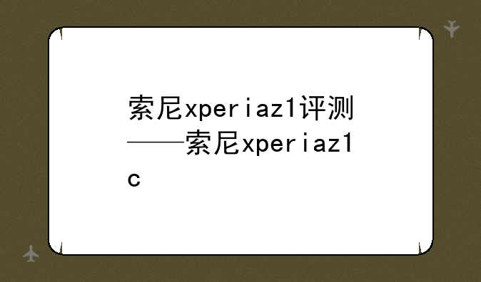 索尼xperiaz1评测——索尼xperiaz1c