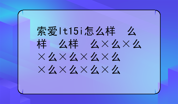 索爱lt15i怎么样，索爱lt18i参数