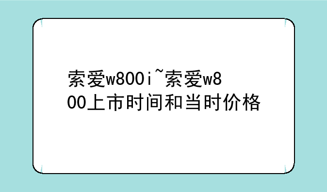 索爱w800i~索爱w800上市时间和当时价格
