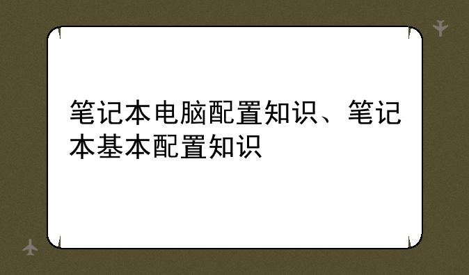 笔记本电脑配置知识、笔记本基本配置知识