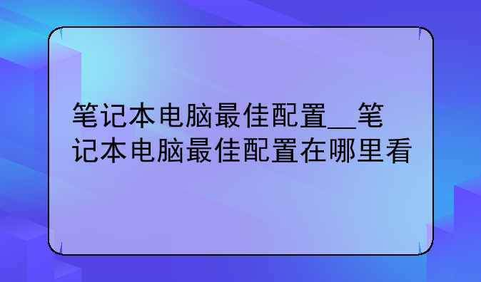 笔记本电脑最佳配置__笔记本电脑最佳配置在哪里看