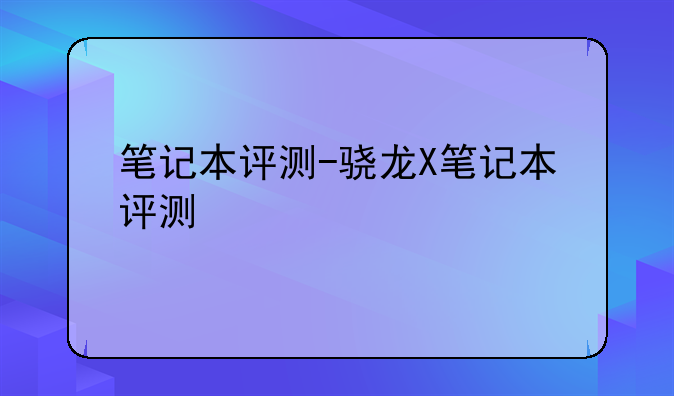 笔记本评测-骁龙X笔记本评测