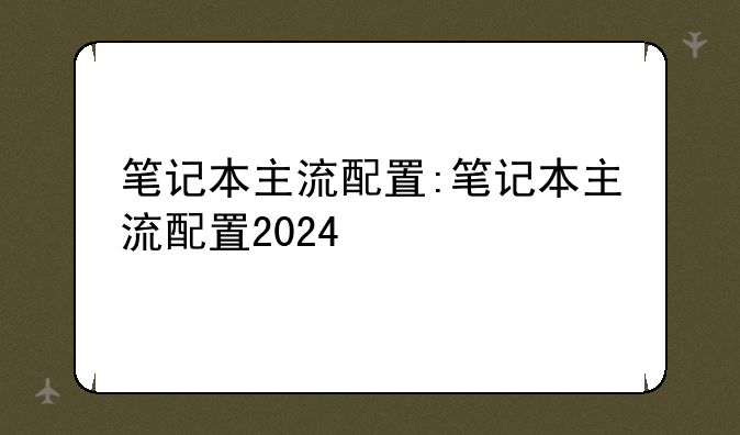 笔记本主流配置:笔记本主流配置2024