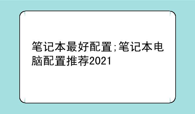 笔记本最好配置;笔记本电脑配置推荐2021