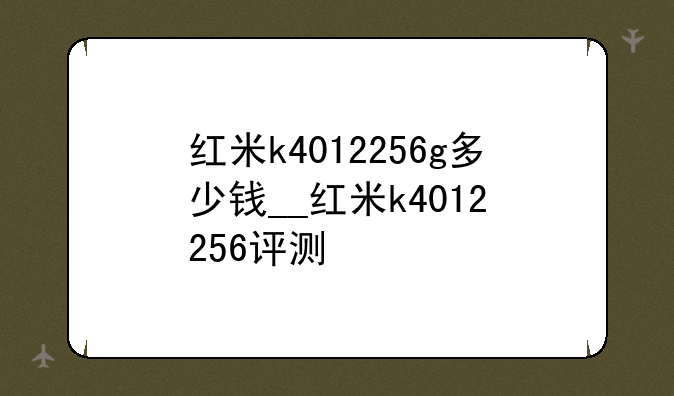 红米k4012256g多少钱__红米k4012+256评测