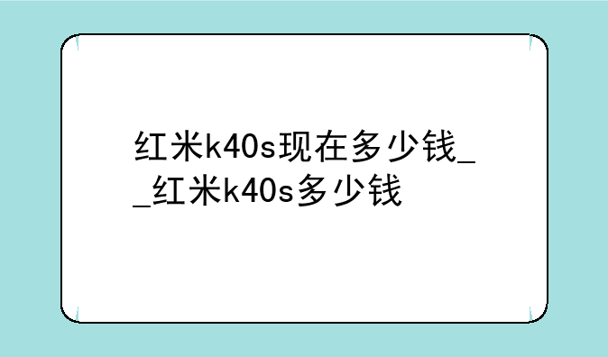 红米k40s现在多少钱__红米k40s多少钱
