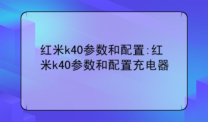 红米k40参数和配置:红米k40参数和配置充电器