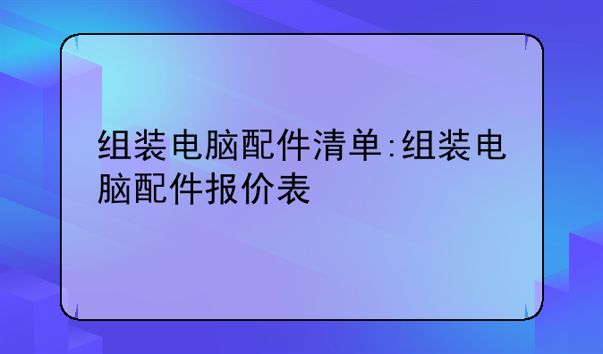 组装电脑配件清单:组装电脑配件报价表