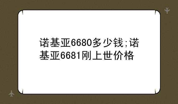 诺基亚6680多少钱;诺基亚6681刚上世价格