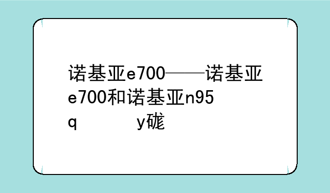 诺基亚e700——诺基亚e700和诺基亚n97哪个好