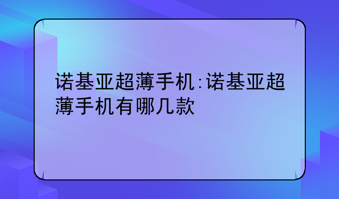 诺基亚超薄手机:诺基亚超薄手机有哪几款