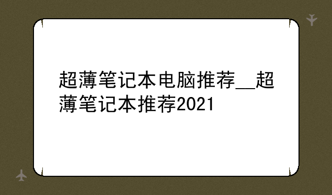 超薄笔记本电脑推荐__超薄笔记本推荐2021