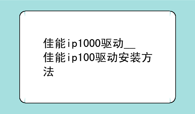 佳能ip1000驱动__佳能ip100驱动安装方法