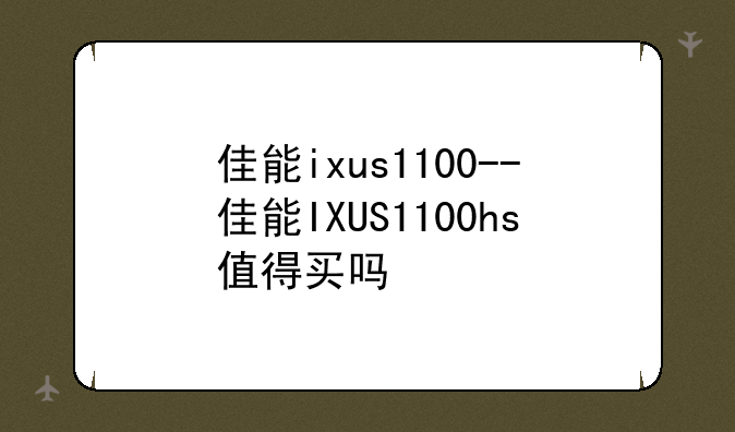 佳能ixus1100--佳能IXUS1100hs值得买吗