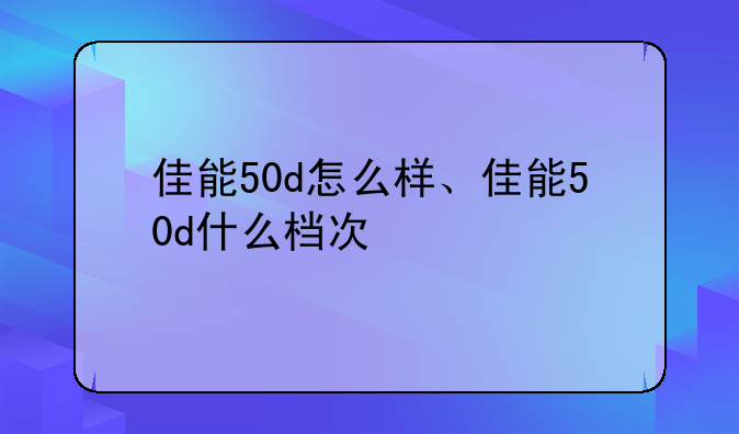 佳能50d怎么样、佳能50d什么档次