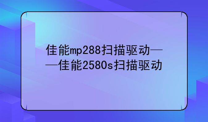 佳能mp288扫描驱动——佳能2580s扫描驱动