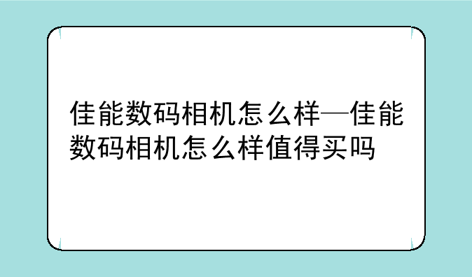 佳能数码相机怎么样—佳能数码相机怎么样值得买吗
