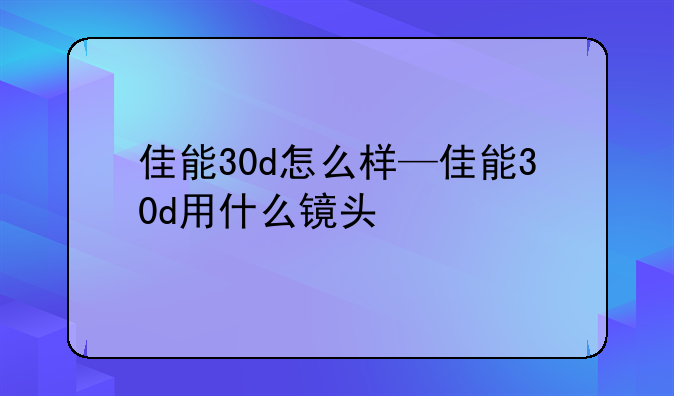佳能30d怎么样—佳能30d用什么镜头