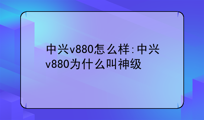 中兴v880怎么样:中兴v880为什么叫神级