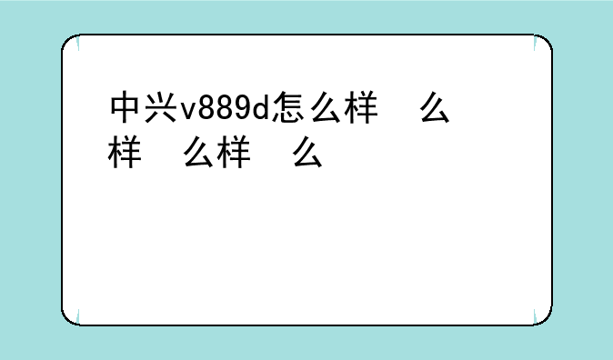 中兴v889d怎么样，中兴v818参数