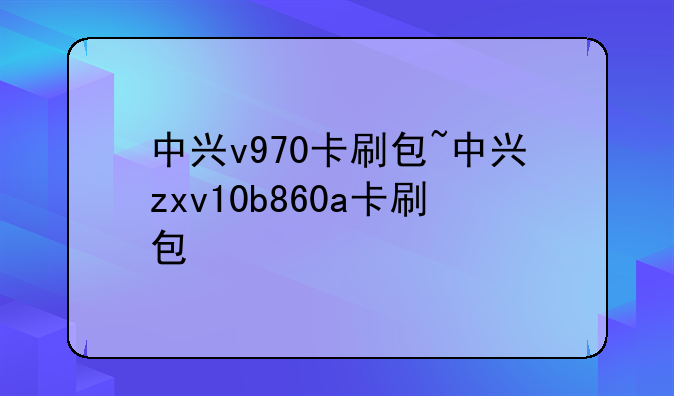 中兴v970卡刷包~中兴zxv10b860a卡刷包