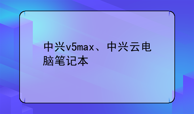 中兴v5max、中兴云电脑笔记本