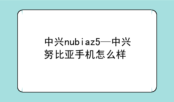 中兴nubiaz5—中兴努比亚手机怎么样