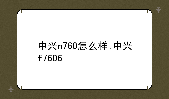 中兴n760怎么样:中兴f7606