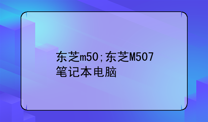 东芝m50;东芝M507笔记本电脑