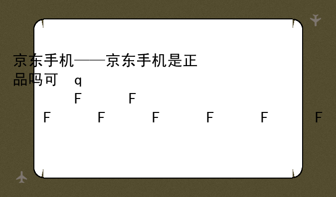 京东手机——京东手机是正品吗可靠吗