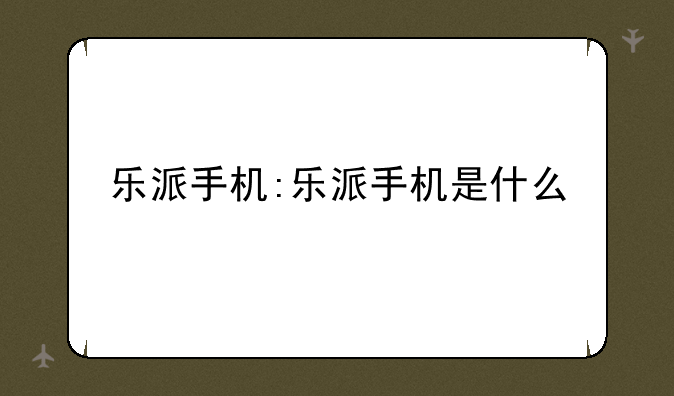 乐派手机:乐派手机是什么