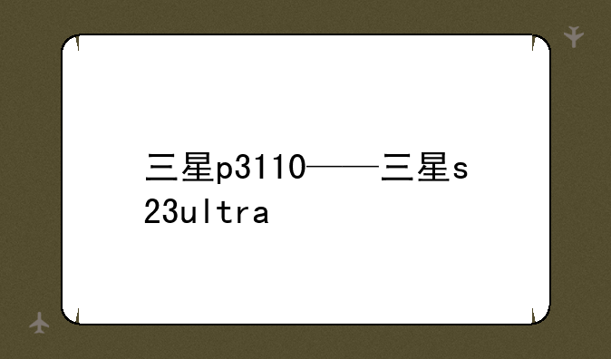 三星p3110——三星s23ultra