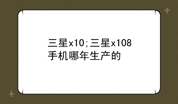 三星x10;三星x108手机哪年生产的