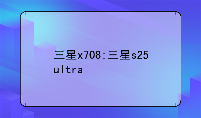 三星x708:三星s25ultra